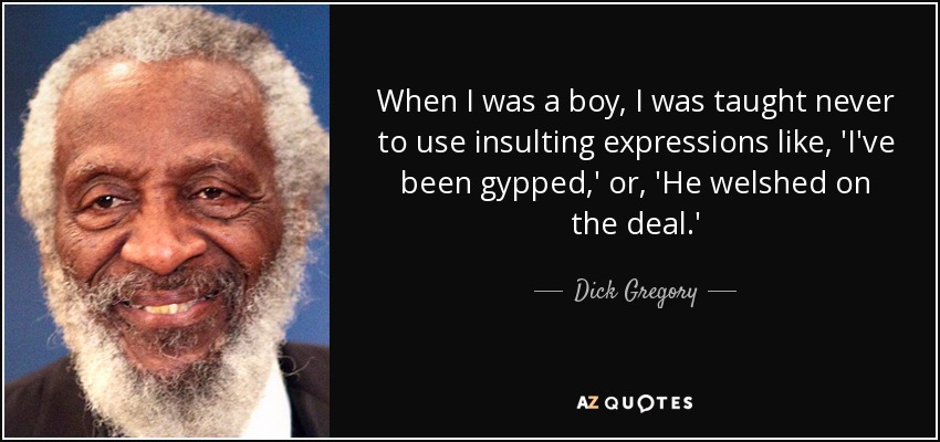 When I was a boy, I was taught never to use insulting expressions like, 'I've been gypped,' or, 'He welshed on the deal.' - Dick Gregory