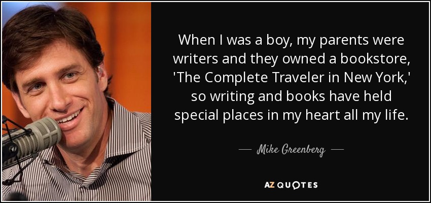 When I was a boy, my parents were writers and they owned a bookstore, 'The Complete Traveler in New York,' so writing and books have held special places in my heart all my life. - Mike Greenberg
