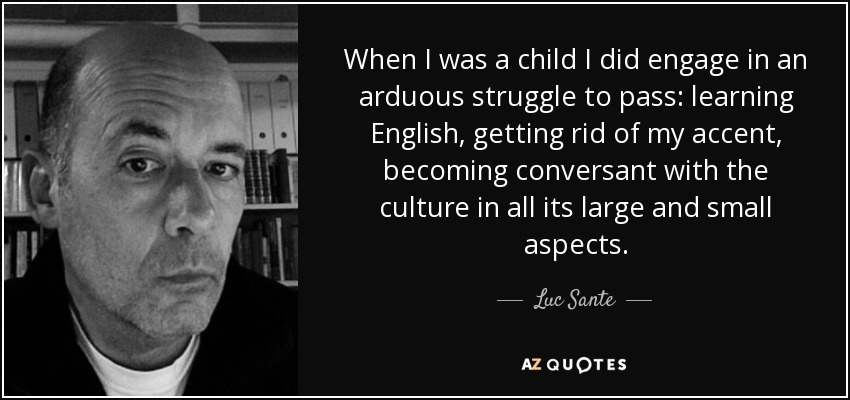 When I was a child I did engage in an arduous struggle to pass: learning English, getting rid of my accent, becoming conversant with the culture in all its large and small aspects. - Luc Sante