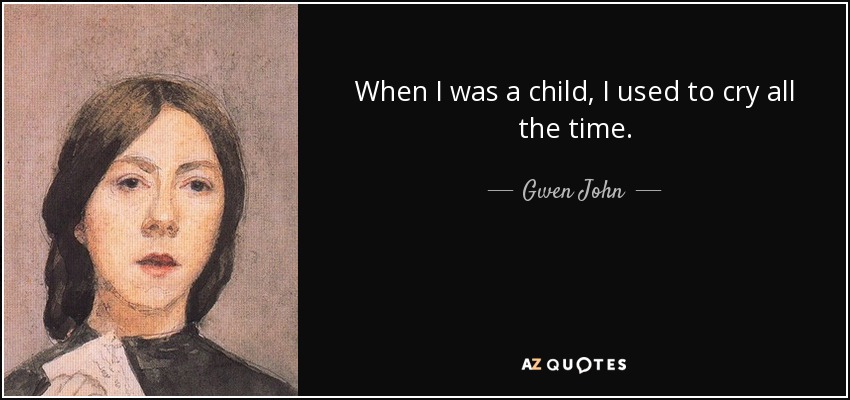 When I was a child, I used to cry all the time. - Gwen John