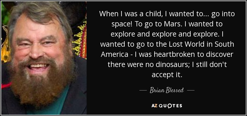 When I was a child, I wanted to... go into space! To go to Mars. I wanted to explore and explore and explore. I wanted to go to the Lost World in South America - I was heartbroken to discover there were no dinosaurs; I still don't accept it. - Brian Blessed