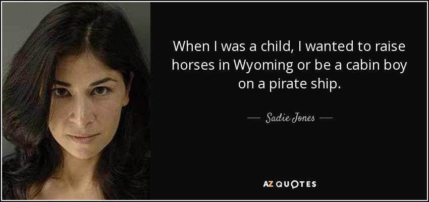 When I was a child, I wanted to raise horses in Wyoming or be a cabin boy on a pirate ship. - Sadie Jones
