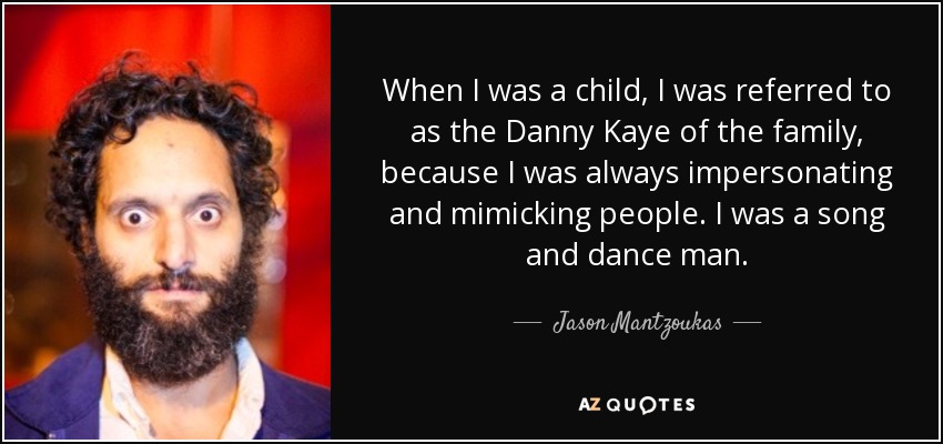 When I was a child, I was referred to as the Danny Kaye of the family, because I was always impersonating and mimicking people. I was a song and dance man. - Jason Mantzoukas