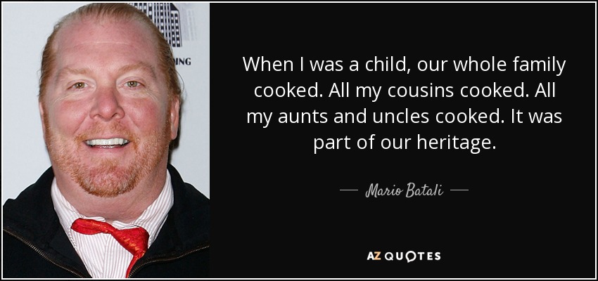 When I was a child, our whole family cooked. All my cousins cooked. All my aunts and uncles cooked. It was part of our heritage. - Mario Batali