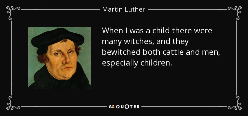 When I was a child there were many witches, and they bewitched both cattle and men, especially children. - Martin Luther