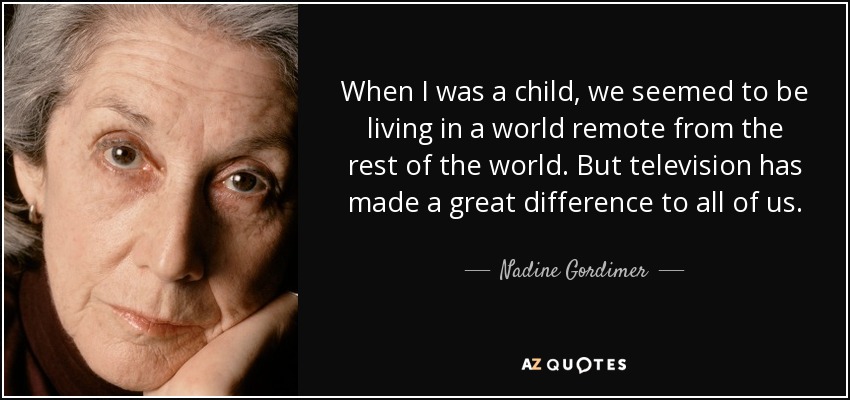 When I was a child, we seemed to be living in a world remote from the rest of the world. But television has made a great difference to all of us. - Nadine Gordimer