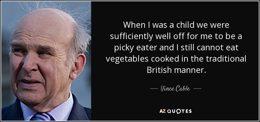 When I was a child we were sufficiently well off for me to be a picky eater and I still cannot eat vegetables cooked in the traditional British manner. - Vince Cable