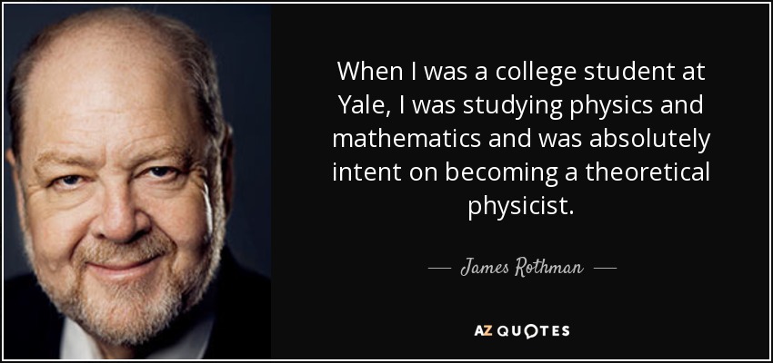 When I was a college student at Yale, I was studying physics and mathematics and was absolutely intent on becoming a theoretical physicist. - James Rothman