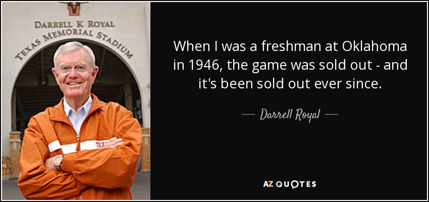 When I was a freshman at Oklahoma in 1946, the game was sold out - and it's been sold out ever since. - Darrell Royal