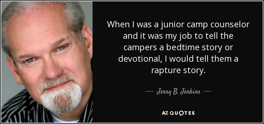 When I was a junior camp counselor and it was my job to tell the campers a bedtime story or devotional, I would tell them a rapture story. - Jerry B. Jenkins