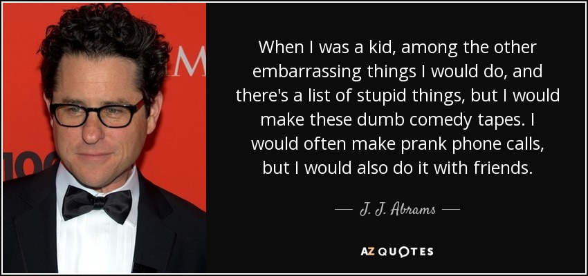 When I was a kid, among the other embarrassing things I would do, and there's a list of stupid things, but I would make these dumb comedy tapes. I would often make prank phone calls, but I would also do it with friends. - J. J. Abrams