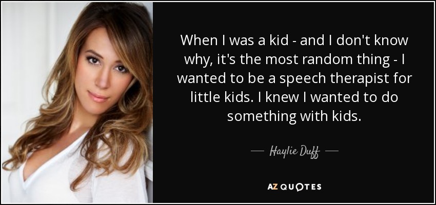 When I was a kid - and I don't know why, it's the most random thing - I wanted to be a speech therapist for little kids. I knew I wanted to do something with kids. - Haylie Duff