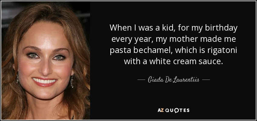 When I was a kid, for my birthday every year, my mother made me pasta bechamel, which is rigatoni with a white cream sauce. - Giada De Laurentiis