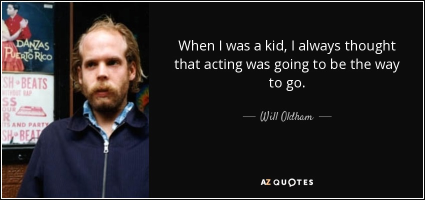 When I was a kid, I always thought that acting was going to be the way to go. - Will Oldham