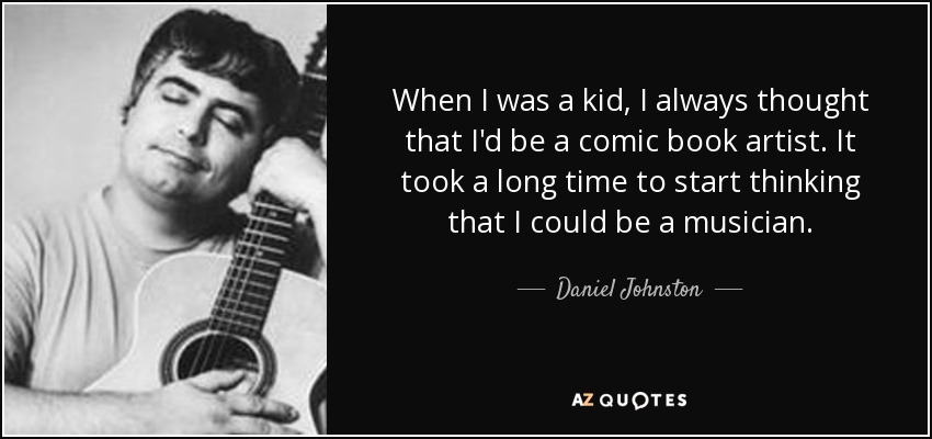 When I was a kid, I always thought that I'd be a comic book artist. It took a long time to start thinking that I could be a musician. - Daniel Johnston