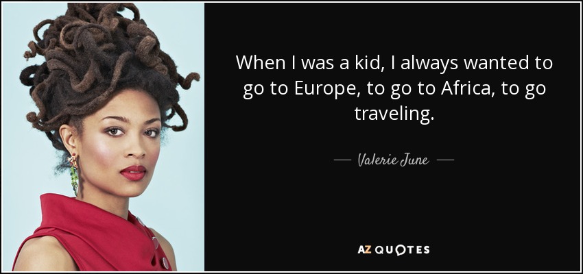 When I was a kid, I always wanted to go to Europe, to go to Africa, to go traveling. - Valerie June