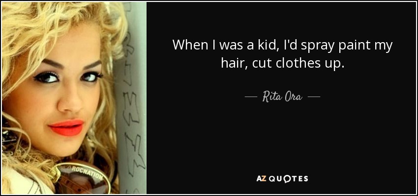 When I was a kid, I'd spray paint my hair, cut clothes up. - Rita Ora
