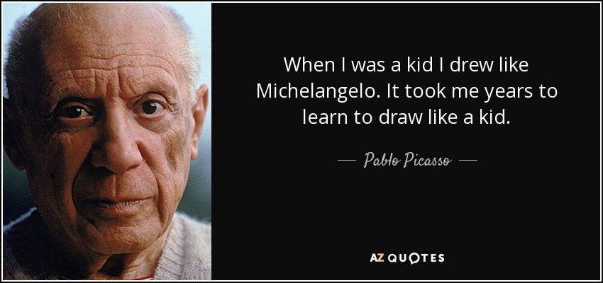 When I was a kid I drew like Michelangelo. It took me years to learn to draw like a kid. - Pablo Picasso