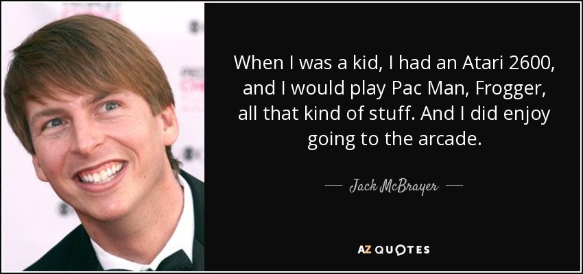 When I was a kid, I had an Atari 2600, and I would play Pac Man, Frogger, all that kind of stuff. And I did enjoy going to the arcade. - Jack McBrayer