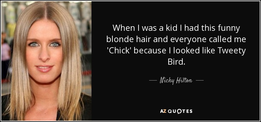 When I was a kid I had this funny blonde hair and everyone called me 'Chick' because I looked like Tweety Bird. - Nicky Hilton