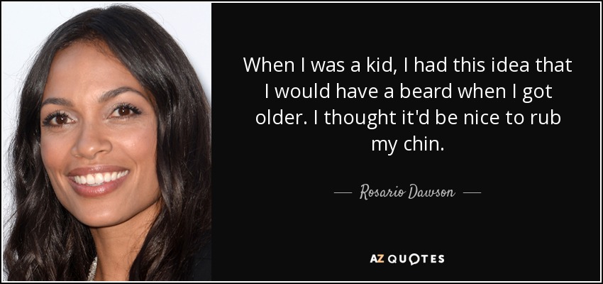 When I was a kid, I had this idea that I would have a beard when I got older. I thought it'd be nice to rub my chin. - Rosario Dawson