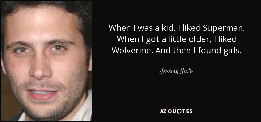 When I was a kid, I liked Superman. When I got a little older, I liked Wolverine. And then I found girls. - Jeremy Sisto