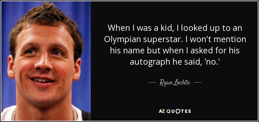 When I was a kid, I looked up to an Olympian superstar. I won't mention his name but when I asked for his autograph he said, 'no.' - Ryan Lochte