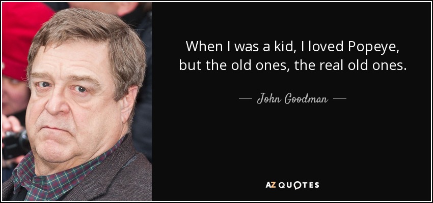 When I was a kid, I loved Popeye, but the old ones, the real old ones. - John Goodman