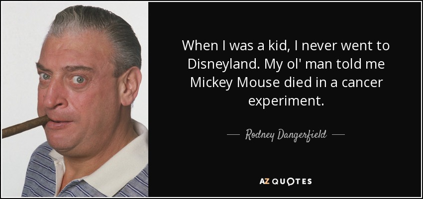 When I was a kid, I never went to Disneyland. My ol' man told me Mickey Mouse died in a cancer experiment. - Rodney Dangerfield