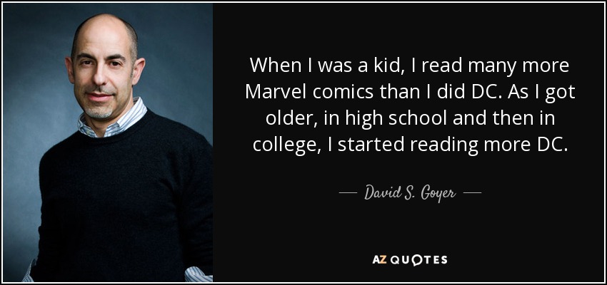 When I was a kid, I read many more Marvel comics than I did DC. As I got older, in high school and then in college, I started reading more DC. - David S. Goyer