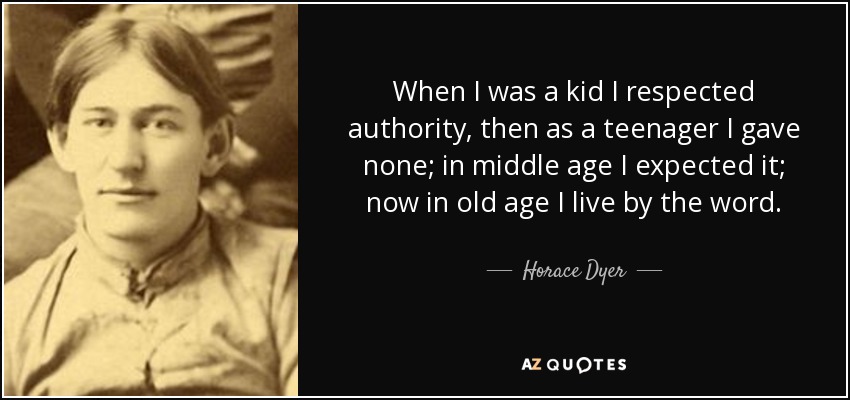 When I was a kid I respected authority, then as a teenager I gave none; in middle age I expected it; now in old age I live by the word. - Horace Dyer