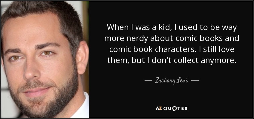 When I was a kid, I used to be way more nerdy about comic books and comic book characters. I still love them, but I don't collect anymore. - Zachary Levi