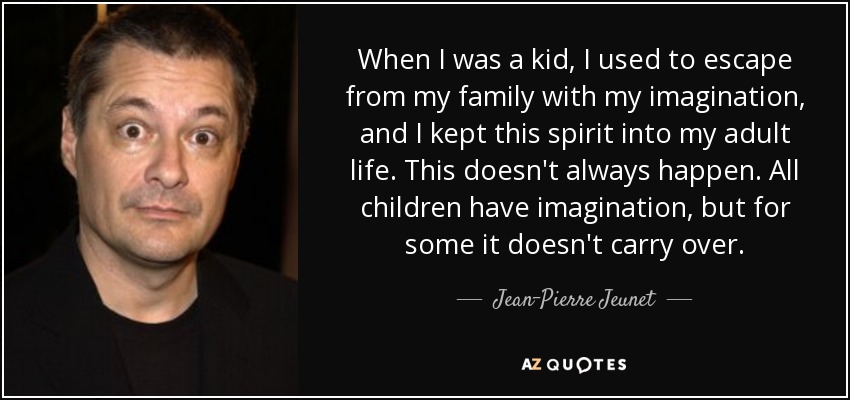 When I was a kid, I used to escape from my family with my imagination, and I kept this spirit into my adult life. This doesn't always happen. All children have imagination, but for some it doesn't carry over. - Jean-Pierre Jeunet