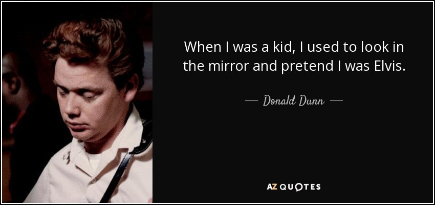 When I was a kid, I used to look in the mirror and pretend I was Elvis. - Donald Dunn
