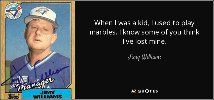 When I was a kid, I used to play marbles. I know some of you think I've lost mine. - Jimy Williams