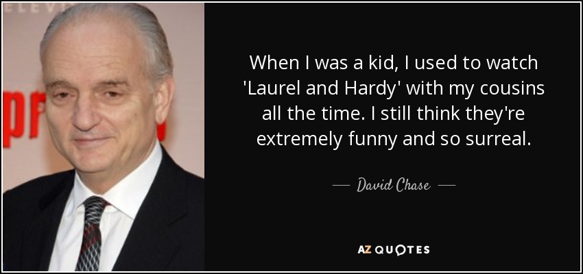 When I was a kid, I used to watch 'Laurel and Hardy' with my cousins all the time. I still think they're extremely funny and so surreal. - David Chase
