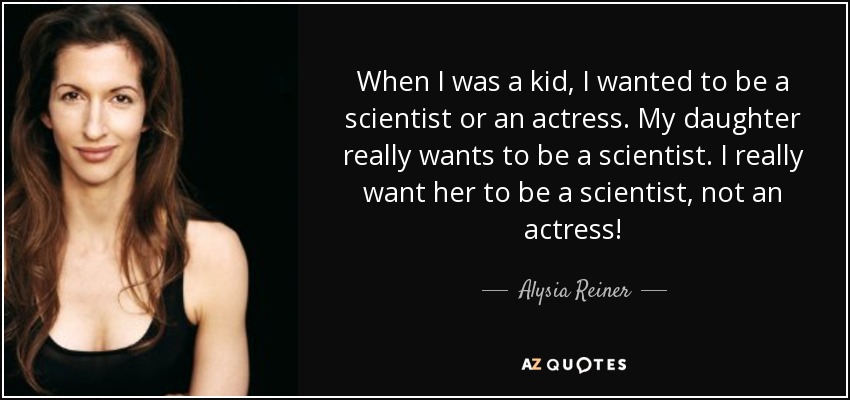 When I was a kid, I wanted to be a scientist or an actress. My daughter really wants to be a scientist. I really want her to be a scientist, not an actress! - Alysia Reiner