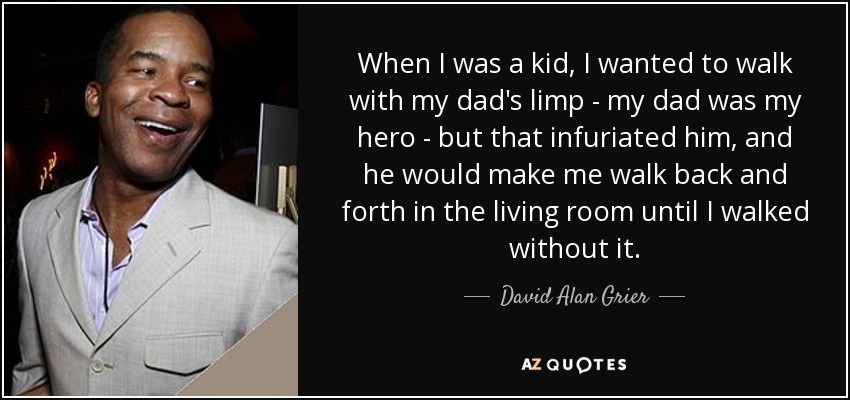 When I was a kid, I wanted to walk with my dad's limp - my dad was my hero - but that infuriated him, and he would make me walk back and forth in the living room until I walked without it. - David Alan Grier