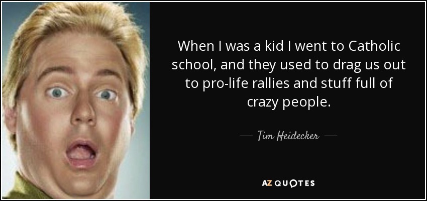 When I was a kid I went to Catholic school, and they used to drag us out to pro-life rallies and stuff full of crazy people. - Tim Heidecker