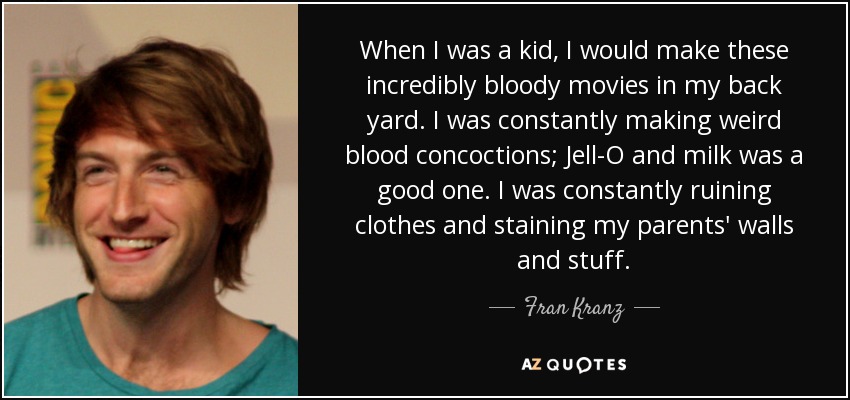 When I was a kid, I would make these incredibly bloody movies in my back yard. I was constantly making weird blood concoctions; Jell-O and milk was a good one. I was constantly ruining clothes and staining my parents' walls and stuff. - Fran Kranz