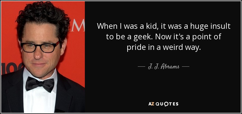When I was a kid, it was a huge insult to be a geek. Now it's a point of pride in a weird way. - J. J. Abrams