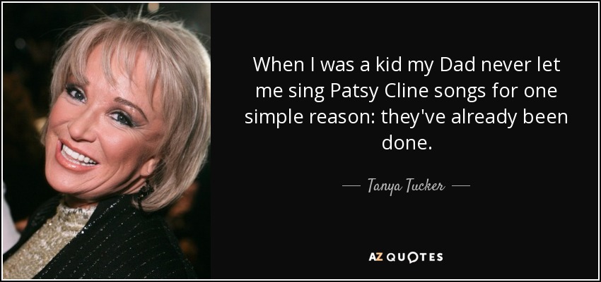 When I was a kid my Dad never let me sing Patsy Cline songs for one simple reason: they've already been done. - Tanya Tucker