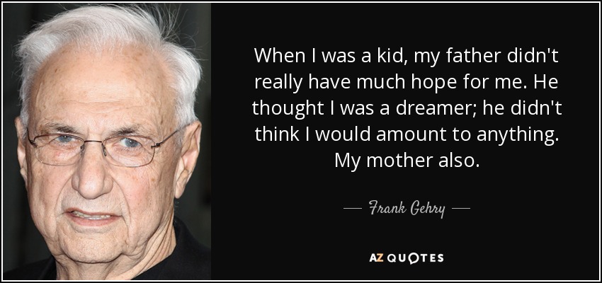 When I was a kid, my father didn't really have much hope for me. He thought I was a dreamer; he didn't think I would amount to anything. My mother also. - Frank Gehry