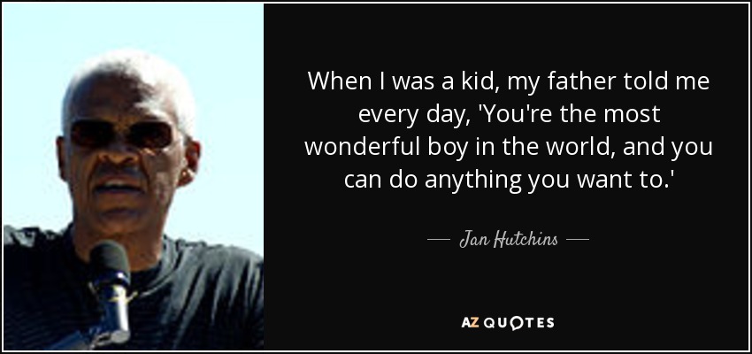When I was a kid, my father told me every day, 'You're the most wonderful boy in the world, and you can do anything you want to.' - Jan Hutchins
