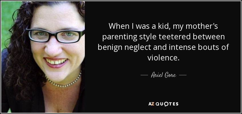 When I was a kid, my mother's parenting style teetered between benign neglect and intense bouts of violence. - Ariel Gore