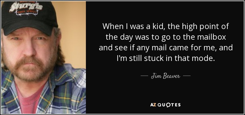 When I was a kid, the high point of the day was to go to the mailbox and see if any mail came for me, and I'm still stuck in that mode. - Jim Beaver