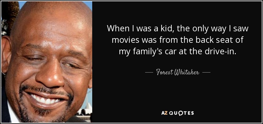 When I was a kid, the only way I saw movies was from the back seat of my family's car at the drive-in. - Forest Whitaker