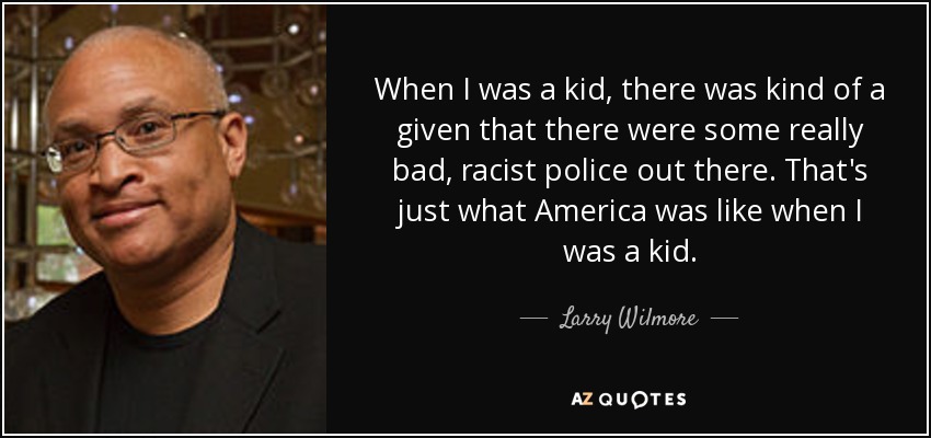When I was a kid, there was kind of a given that there were some really bad, racist police out there. That's just what America was like when I was a kid. - Larry Wilmore