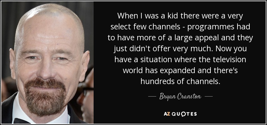 When I was a kid there were a very select few channels - programmes had to have more of a large appeal and they just didn't offer very much. Now you have a situation where the television world has expanded and there's hundreds of channels. - Bryan Cranston