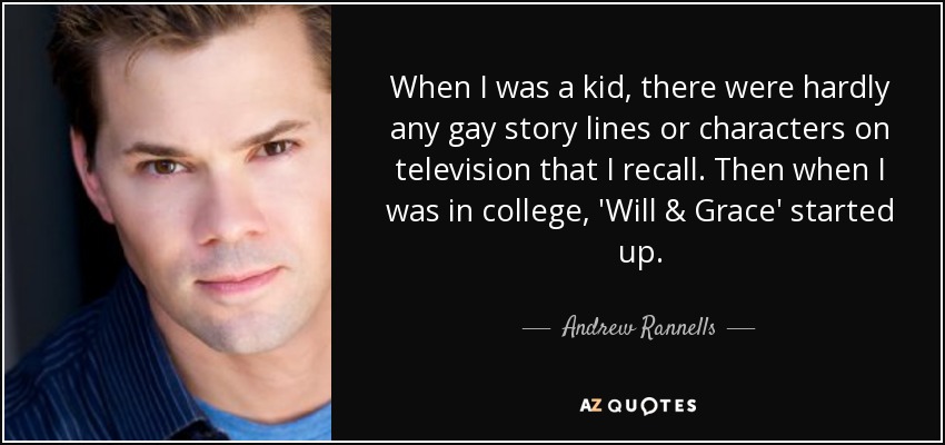 When I was a kid, there were hardly any gay story lines or characters on television that I recall. Then when I was in college, 'Will & Grace' started up. - Andrew Rannells